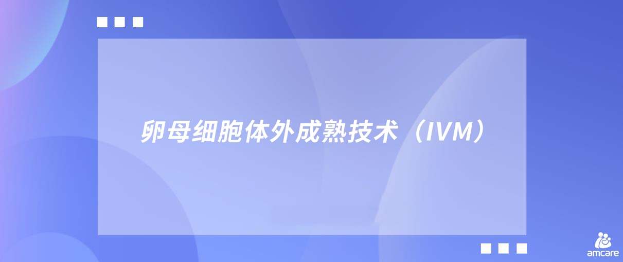 卵母细胞体外成熟技术（IVM）.jpg